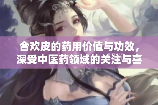 合欢皮的药用价值与功效，深受中医药领域的关注与喜爱