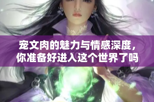 宠文肉的魅力与情感深度，你准备好进入这个世界了吗