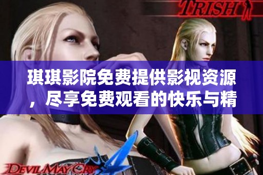 琪琪影院免费提供影视资源，尽享免费观看的快乐与精彩！