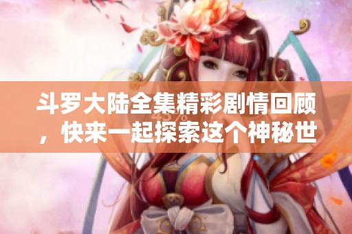 斗罗大陆全集精彩剧情回顾，快来一起探索这个神秘世界吧！