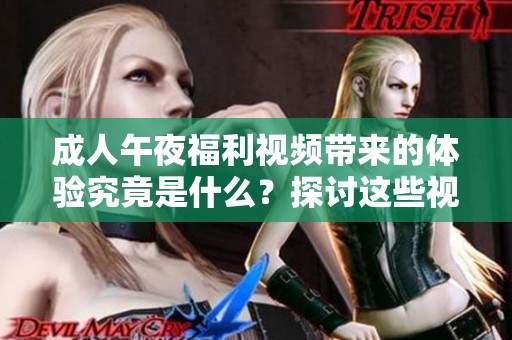 **午夜福利视频带来的体验究竟是什么？探讨这些视频对人们的影响和看法。