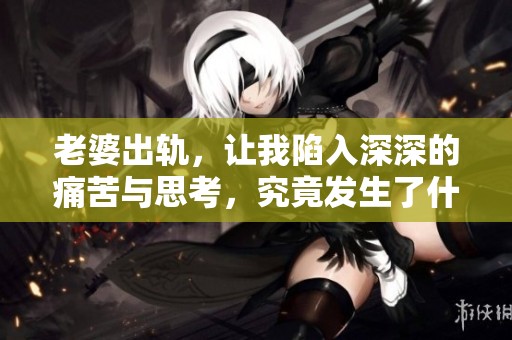 老婆出轨，让我陷入深深的痛苦与思考，究竟发生了什么？