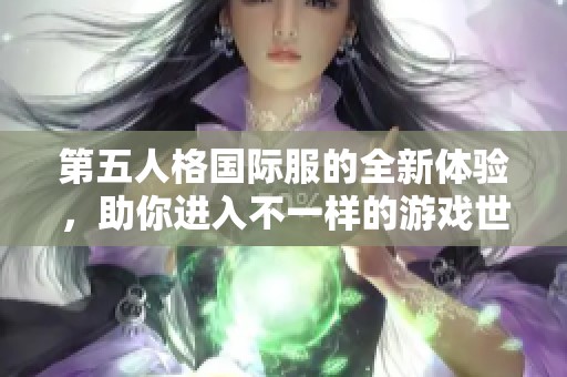 第五人格国际服的全新体验，助你进入不一样的游戏世界