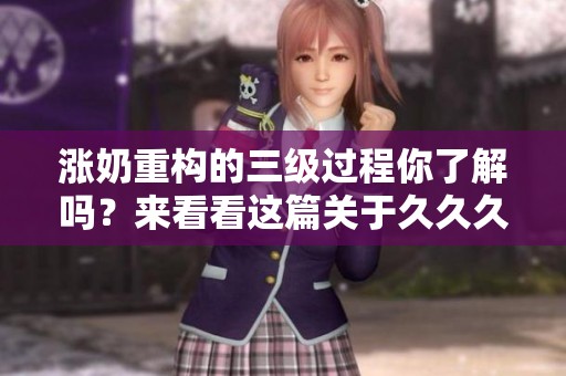涨奶重构的三级过程你了解吗？来看看这篇关于****久精品国产的文章吧！