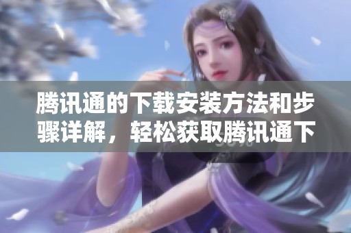 腾讯通的下载安装方法和步骤详解，轻松获取腾讯通下载资源