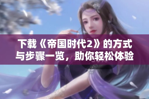下载《帝国时代2》的方式与步骤一览，助你轻松体验经典游戏
