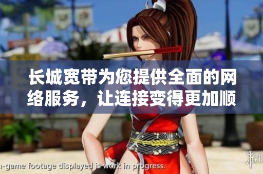 长城宽带为您提供全面的网络服务，让连接变得更加顺畅与稳定