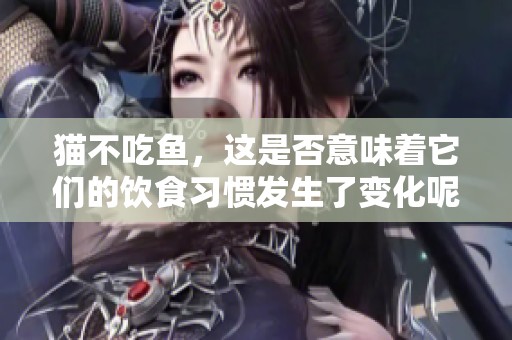 猫不吃鱼，这是否意味着它们的饮食习惯发生了变化呢