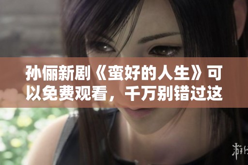 孙俪新剧《蛮好的人生》可以免费观看，千万别错过这部精彩剧集！