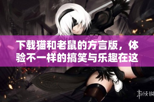 下载猫和老鼠的方言版，体验不一样的搞笑与乐趣在这里