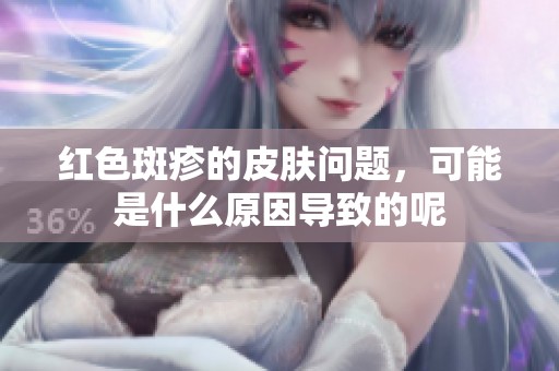 红色斑疹的皮肤问题，可能是什么原因导致的呢