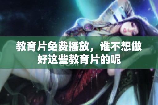 教育片免费播放，谁不想做好这些教育片的呢