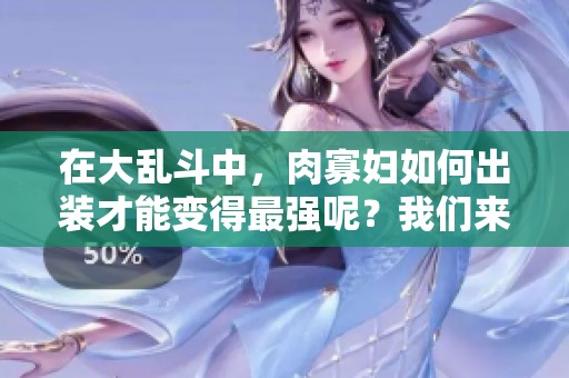 在大乱斗中，肉寡妇如何出装才能变得最强呢？我们来深入分析一下。
