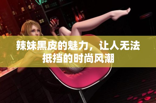 辣妹黑皮的魅力，让人无法抵挡的时尚风潮
