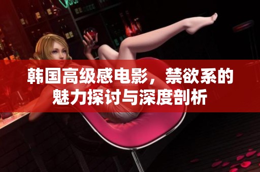 韩国高级感电影，禁欲系的魅力探讨与深度剖析