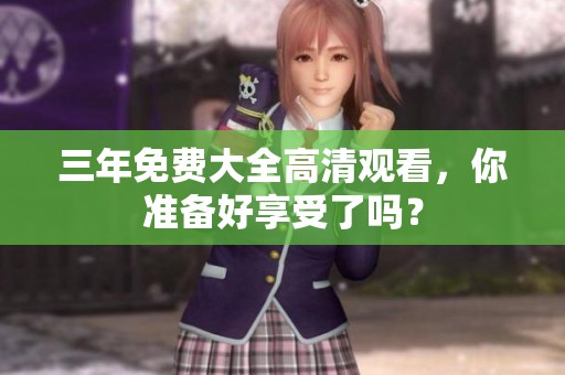 三年免费大全高清观看，你准备好享受了吗？
