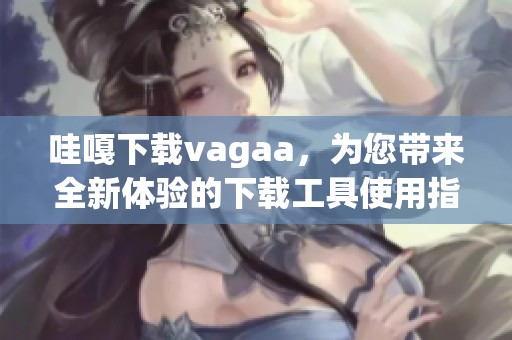 哇嘎下载vagaa，为您带来全新体验的下载工具使用指南