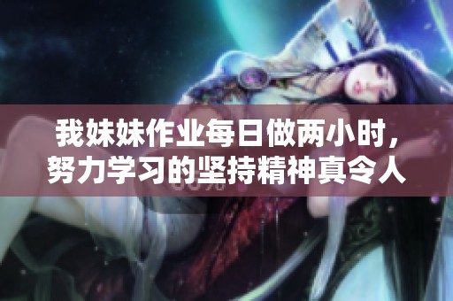 我妹妹作业每日做两小时，努力学习的坚持精神真令人钦佩