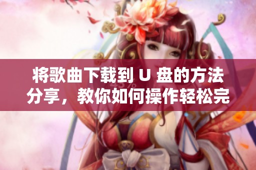 将歌曲下载到 U 盘的方法分享，教你如何操作轻松完成下载任务