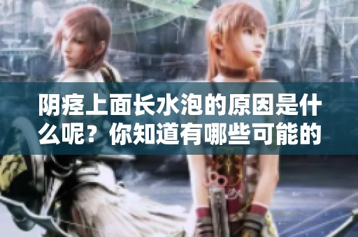 阴痉上面长水泡的原因是什么呢？你知道有哪些可能的因素吗？