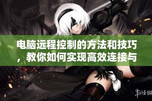 电脑远程控制的方法和技巧，教你如何实现高效连接与管理。