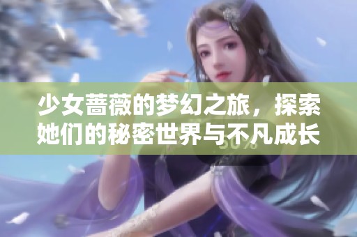 少女蔷薇的梦幻之旅，探索她们的秘密世界与不凡成长