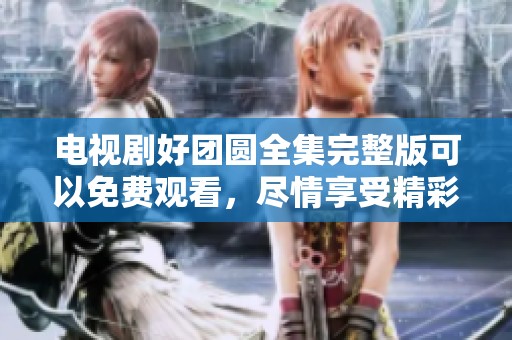 电视剧好团圆全集完整版可以免费观看，尽情享受精彩内容吧。