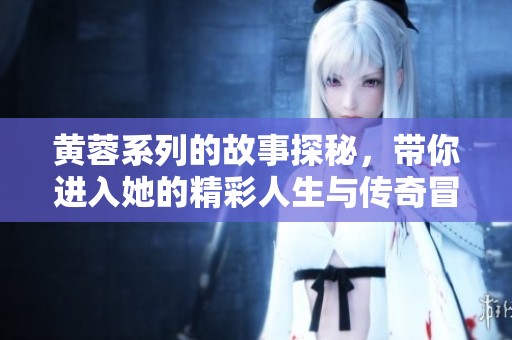 黄蓉系列的故事探秘，带你进入她的精彩人生与传奇冒险