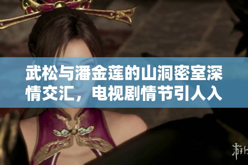 武松与潘金莲的山洞密室深情交汇，电视剧情节引人入胜