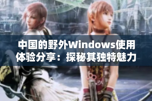 中国的野外Windows使用体验分享：探秘其独特魅力与实用性
