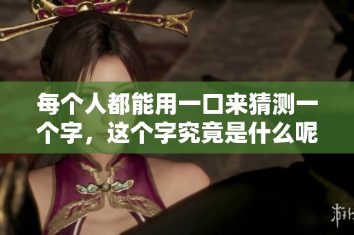 每个人都能用一口来猜测一个字，这个字究竟是什么呢
