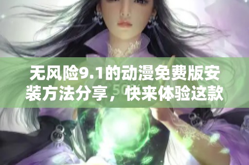 无风险9.1的动漫免费版安装方法分享，快来体验这款精彩内容吧！