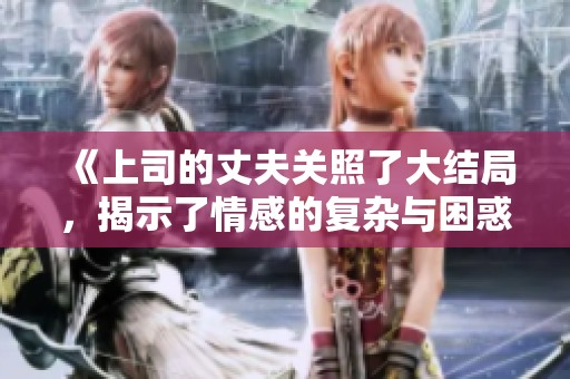 《上司的丈夫关照了大结局，揭示了情感的复杂与困惑》