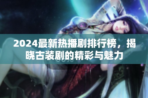 2024最新热播剧排行榜，揭晓古装剧的精彩与魅力