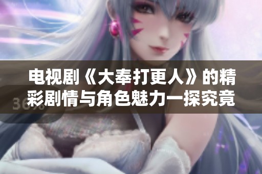 电视剧《大奉打更人》的精彩剧情与角色魅力一探究竟