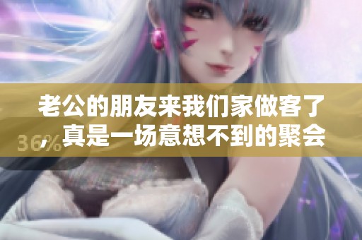 老公的朋友来我们家做客了，真是一场意想不到的聚会