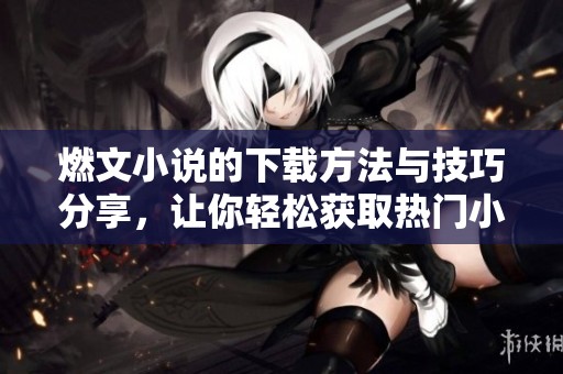 燃文小说的下载方法与技巧分享，让你轻松获取热门小说资源