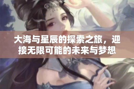 大海与星辰的探索之旅，迎接无限可能的未来与梦想