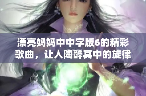 漂亮妈妈中中字版6的精彩歌曲，让人陶醉其中的旋律重现。