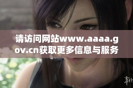 请访问网站www.aaaa.gov.cn获取更多信息与服务，期待您的光临与参与！