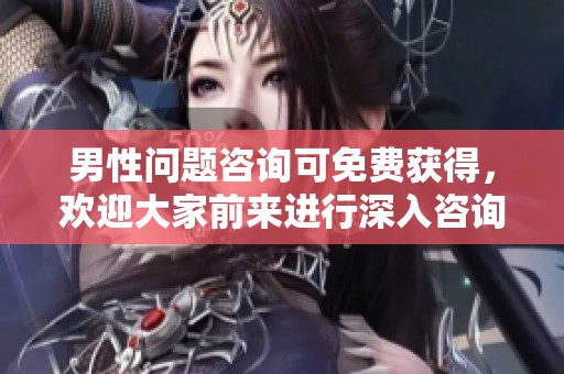 男性问题咨询可免费获得，欢迎大家前来进行深入咨询与交流