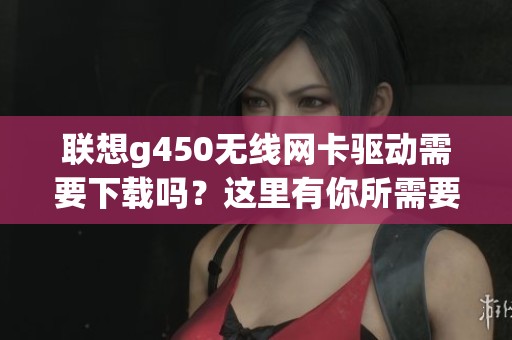 联想g450无线网卡驱动需要下载吗？这里有你所需要的链接与步骤。