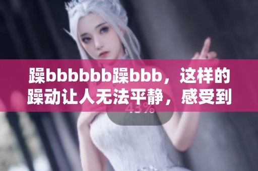 躁bbbbbb躁bbb，这样的躁动让人无法平静，感受到心中的澎湃。