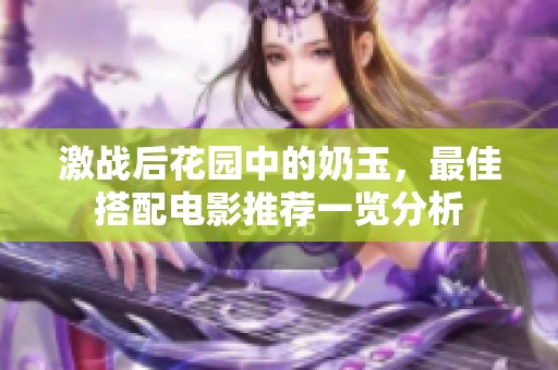 激战后花园中的奶玉，最佳搭配电影推荐一览分析