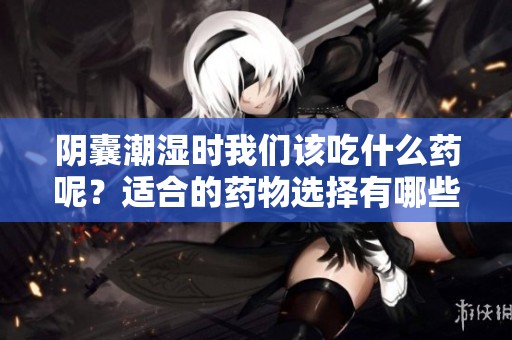 阴囊潮湿时我们该吃什么药呢？适合的药物选择有哪些呢？