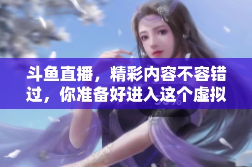 斗鱼直播，精彩内容不容错过，你准备好进入这个虚拟世界了吗