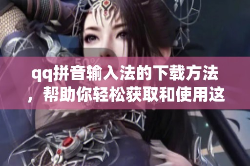 qq拼音输入法的下载方法，帮助你轻松获取和使用这一输入工具