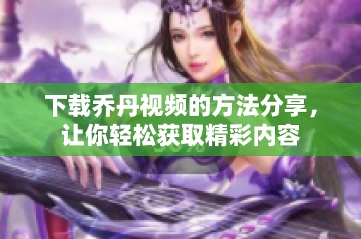 下载乔丹视频的方法分享，让你轻松获取精彩内容