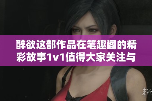 醉欲这部作品在笔趣阁的精彩故事1v1值得大家关注与期待