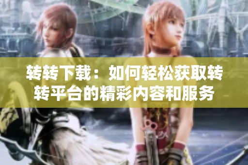 转转下载：如何轻松获取转转平台的精彩内容和服务